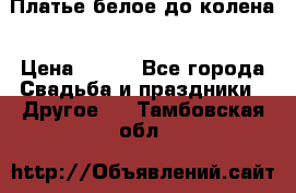 Платье белое до колена › Цена ­ 800 - Все города Свадьба и праздники » Другое   . Тамбовская обл.